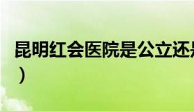 昆明红会医院是公立还是私立（昆明红会医院）