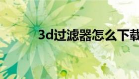 3d过滤器怎么下载（3d过滤器）