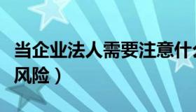 当企业法人需要注意什么（当企业法人有什么风险）