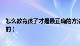 怎么教育孩子才是最正确的方法（怎么教育孩子才是最正确的）