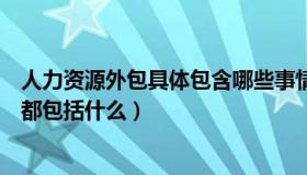 人力资源外包具体包含哪些事情（人力资源外包的具体业务都包括什么）