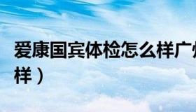 爱康国宾体检怎么样广州（爱康国宾体检怎么样）