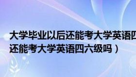 大学毕业以后还能考大学英语四六级吗知乎（大学毕业以后还能考大学英语四六级吗）