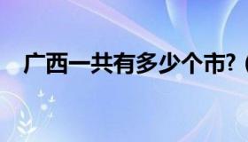 广西一共有多少个市?（广西有多少个市）