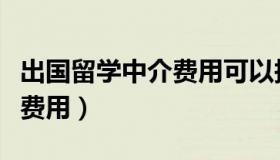 出国留学中介费用可以报销吗（出国留学中介费用）