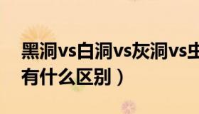 黑洞vs白洞vs灰洞vs虫洞vs空洞（黑洞灰洞有什么区别）