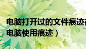 电脑打开过的文件痕迹在什么地方（怎样查看电脑使用痕迹）