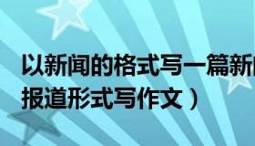 以新闻的格式写一篇新闻报道600字（以新闻报道形式写作文）