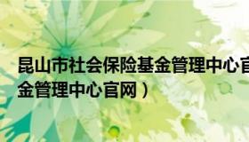 昆山市社会保险基金管理中心官网首页（昆山市社会保险基金管理中心官网）