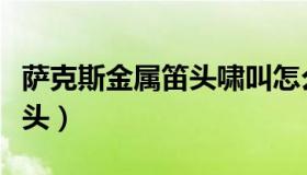 萨克斯金属笛头啸叫怎么解决（萨克斯金属笛头）