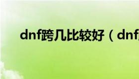 dnf跨几比较好（dnf跨几是什么意思）