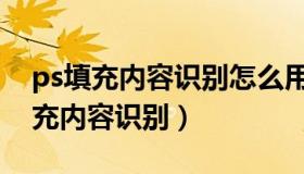 ps填充内容识别怎么用是哪个版本的（ps填充内容识别）