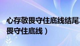 心存敬畏守住底线结尾200字有文采（心存敬畏守住底线）