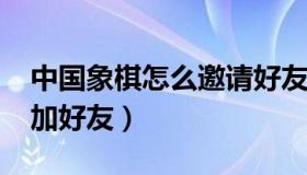 中国象棋怎么邀请好友（中国象棋2017怎么加好友）