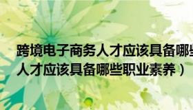 跨境电子商务人才应该具备哪些职业素养?（跨境电子商务人才应该具备哪些职业素养）