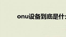 onu设备到底是什么（onu设备）