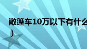 敞篷车10万以下有什么车（敞篷车10万以下）