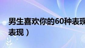 男生喜欢你的60种表现（男生喜欢你的24种表现）