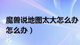 魔兽说地图太大怎么办（魔兽地图太大不能创怎么办）