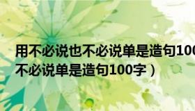 用不必说也不必说单是造句100字左右怎么写（用不必说也不必说单是造句100字）