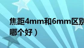 焦距4mm和6mm区别（焦距4mm和6mm哪个好）