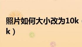 照片如何大小改为10k（照片大小怎么改到10k）