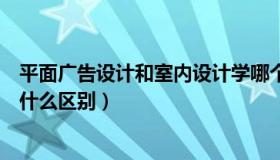 平面广告设计和室内设计学哪个好（平面设计和广告设计有什么区别）