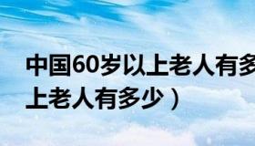 中国60岁以上老人有多少人口（中国60岁以上老人有多少）