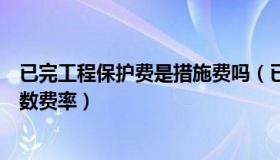 已完工程保护费是措施费吗（已完工程及设备保护费计算基数费率）