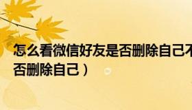 怎么看微信好友是否删除自己不被发现（怎么看微信好友是否删除自己）