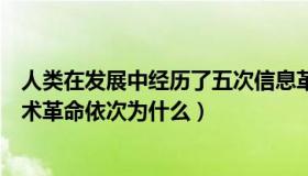 人类在发展中经历了五次信息革命（人类经历的五次信息技术革命依次为什么）