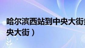 哈尔滨西站到中央大街多远（哈尔滨西站到中央大街）