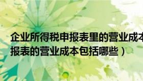 企业所得税申报表里的营业成本包含哪些（填企业所得税申报表的营业成本包括哪些）