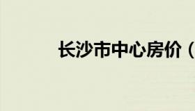 长沙市中心房价（长沙市中心）