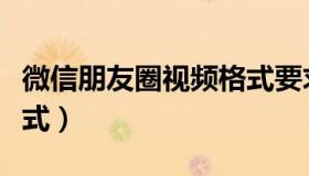 微信朋友圈视频格式要求（微信朋友圈视频格式）