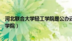 河北联合大学轻工学院是公办还是民办（河北联合大学轻工学院）