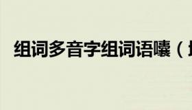 组词多音字组词语囔（地组词多音字组词）