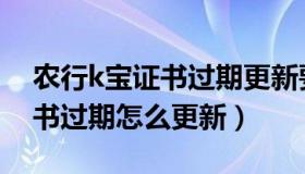 农行k宝证书过期更新要怎么弄（农行k宝证书过期怎么更新）