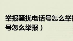 举报骚扰电话号怎么举报有效（举报骚扰电话号怎么举报）