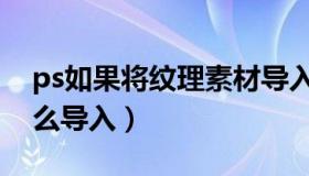 ps如果将纹理素材导入进去（ps纹理素材怎么导入）