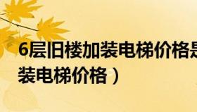 6层旧楼加装电梯价格是多少钱（六层旧楼加装电梯价格）