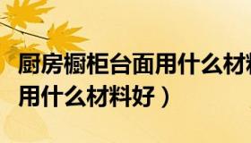 厨房橱柜台面用什么材料好呢（厨房橱柜台面用什么材料好）