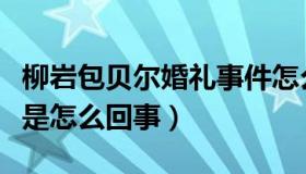 柳岩包贝尔婚礼事件怎么回事（柳岩伴娘事件是怎么回事）