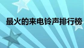 最火的来电铃声排行榜（来电铃声排行榜）