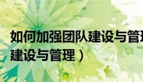 如何加强团队建设与管理发展（如何加强团队建设与管理）