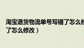 淘宝退货物流单号写错了怎么修改（淘宝退货物流单号填错了怎么修改）