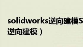 solidworks逆向建模STL实例（solidworks逆向建模）