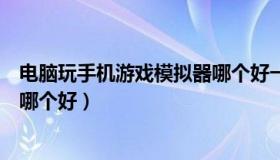 电脑玩手机游戏模拟器哪个好一点（电脑玩手机游戏模拟器哪个好）