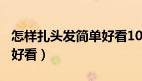 怎样扎头发简单好看100种（怎样扎头发简单好看）