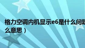 格力空调内机显示e6是什么问题（格力空调内机显示E6是什么意思）